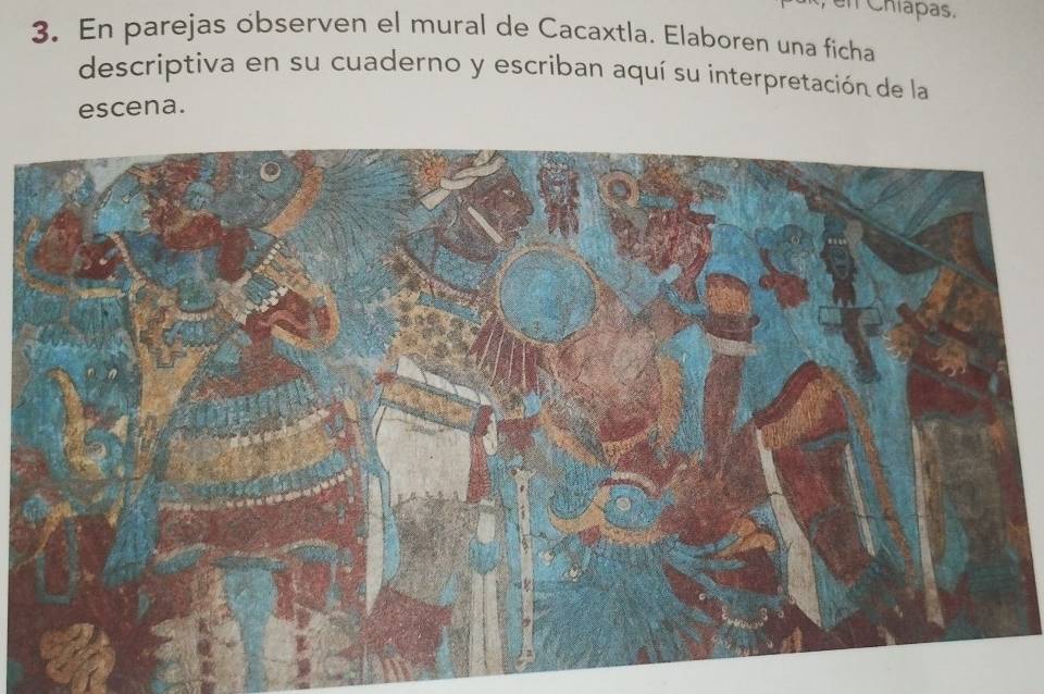 Chíapas. 
3. En parejas observen el mural de Cacaxtla. Elaboren una ficha 
descriptiva en su cuaderno y escriban aquí su interpretación de la 
escena.