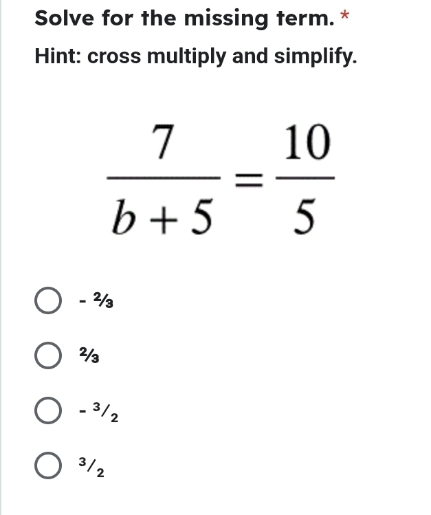 Solve for the missing term. *
Hint: cross multiply and simplify.
 7/b+5 = 10/5 
- 3
- ³/2
3/2