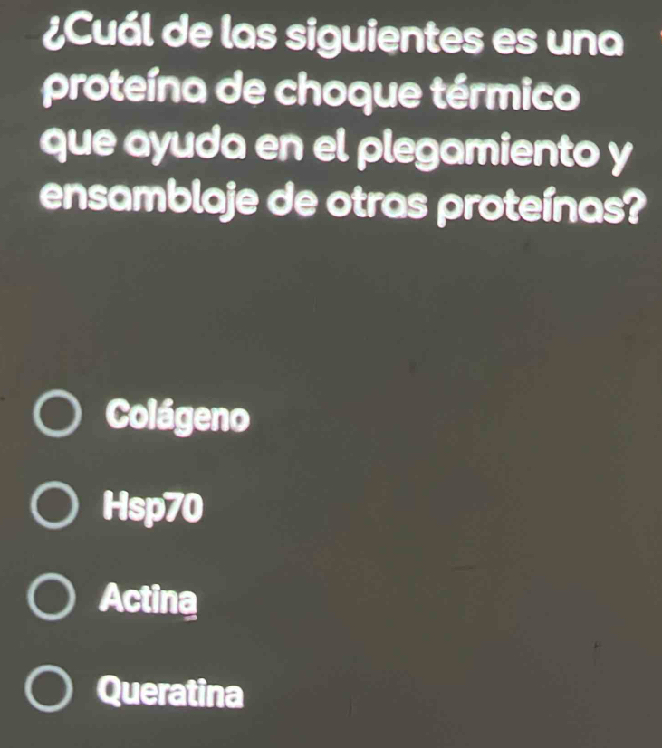 ¿Cuál de las siguientes es una
proteína de choque térmico
que ayuda en el plegamiento y
ensamblaje de otras proteínas?
Colágeno
Hsp70
Actina
Queratina