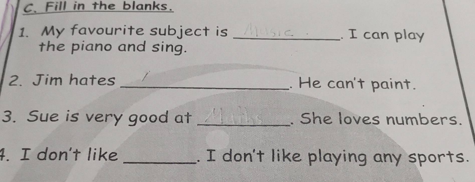 Fill in the blanks. 
1. My favourite subject is _. I can play 
the piano and sing. 
2. Jim hates _. He can't paint. 
3. Sue is very good at _. She loves numbers. 
4. I don't like _. I don't like playing any sports.