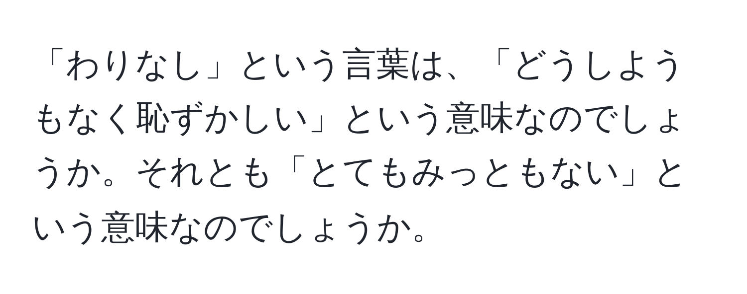 「わりなし」という言葉は、「どうしようもなく恥ずかしい」という意味なのでしょうか。それとも「とてもみっともない」という意味なのでしょうか。