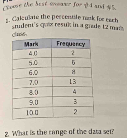 Choose the best answer for #4 and # 5 
1. Calculate the percentile rank for each 
student’s quiz result in a grade 12 math 
class. 
2. What is the range of the data set?