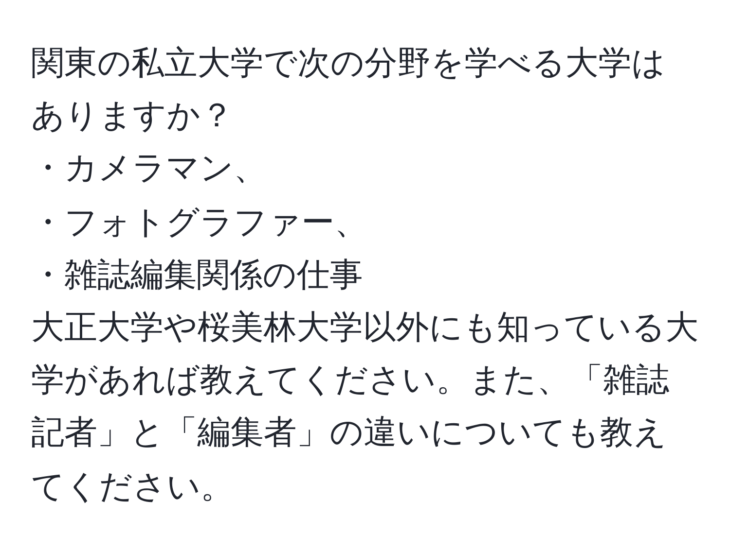 関東の私立大学で次の分野を学べる大学はありますか？  
・カメラマン、  
・フォトグラファー、  
・雑誌編集関係の仕事  
大正大学や桜美林大学以外にも知っている大学があれば教えてください。また、「雑誌記者」と「編集者」の違いについても教えてください。