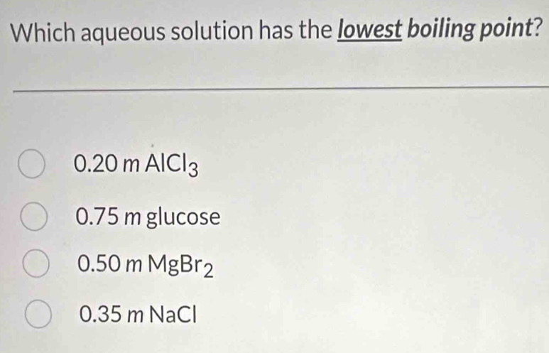 Which aqueous solution has the lowest boiling point?
0.20mAlCl_3
0.75mg;lucose
0.50mMgBr_2
0.35mNaCl