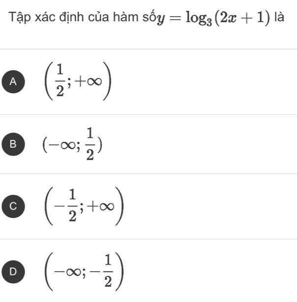 Tập xác định của hàm shat oy=log _3(2x+1) là
A ( 1/2 ;+∈fty )
B (-∈fty ; 1/2 )
C (- 1/2 ;+∈fty )
D (-∈fty ;- 1/2 )