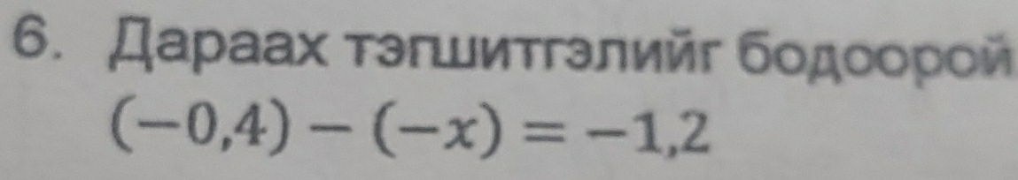 Даρаах τэгшиτгэлийг бοдοοрοй
(-0,4)-(-x)=-1,2