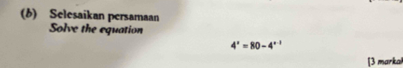 (6) Selesaikan persamaan 
Solve the equation
4^x=80-4^(x-1)
[3 markal