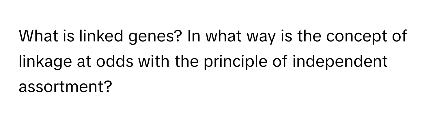 What is linked genes? In what way is the concept of linkage at odds with the principle of independent assortment?