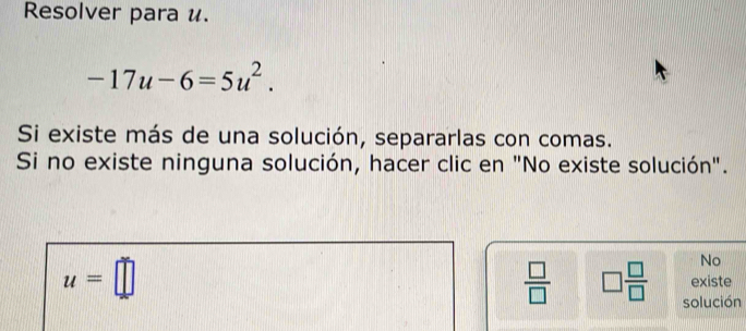 Resolver para u.
-17u-6=5u^2. 
Si existe más de una solución, separarlas con comas. 
Si no existe ninguna solución, hacer clic en "No existe solución". 
No
u=□ existe
 □ /□   □  □ /□   solución