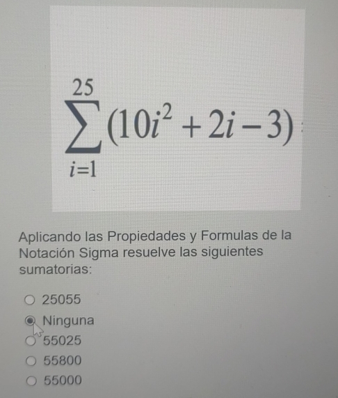 sumlimits _(i=1)^(25)(10i^2+2i-3)
Aplicando las Propiedades y Formulas de la
Notación Sigma resuelve las siguientes
sumatorias:
25055
Ninguna
55025
55800
55000