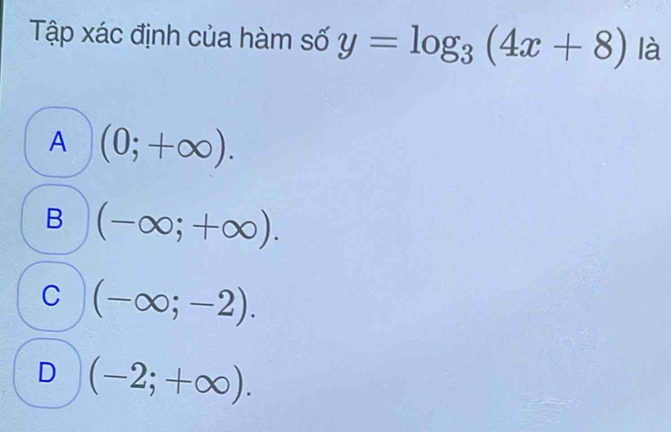 Tập xác định của hàm số y=log _3(4x+8) là
A (0;+∈fty ).
B (-∈fty ;+∈fty ).
C (-∈fty ;-2).
D (-2;+∈fty ).