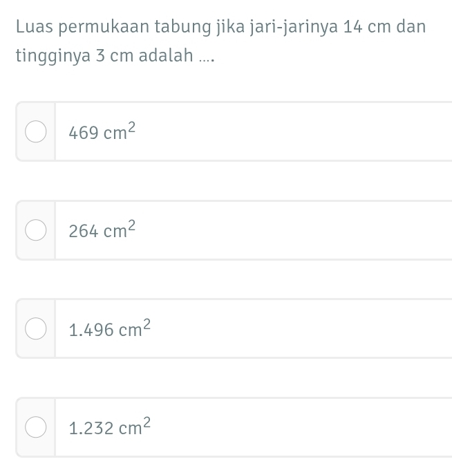 Luas permukaan tabung jika jari-jarinya 14 cm dan
tingginya 3 cm adalah ....
469cm^2
264cm^2
1.496cm^2
1.232cm^2