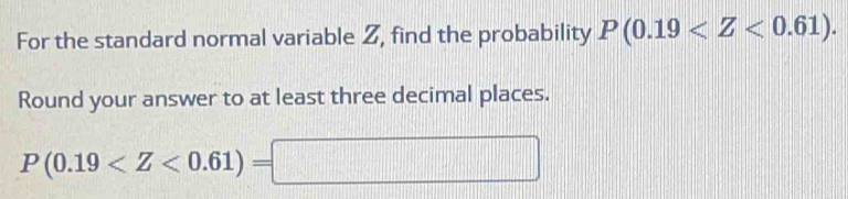 For the standard normal variable Z, find the probability P(0.19 . 
Round your answer to at least three decimal places.
P(0.19