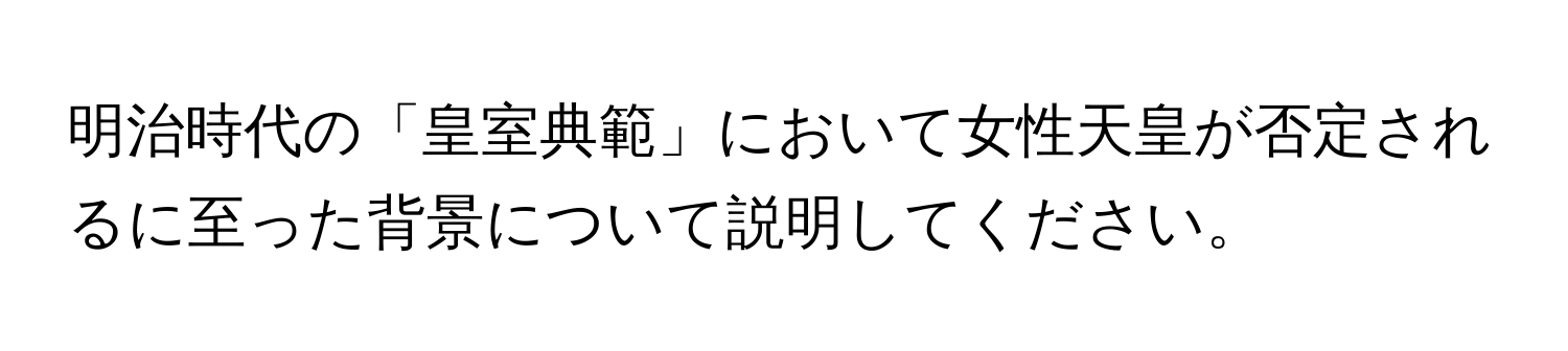 明治時代の「皇室典範」において女性天皇が否定されるに至った背景について説明してください。