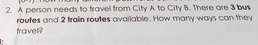 A person needs to travel from City A to City B. There are 3 bus 
routes and 2 train routes available. How many ways can they 
travel?