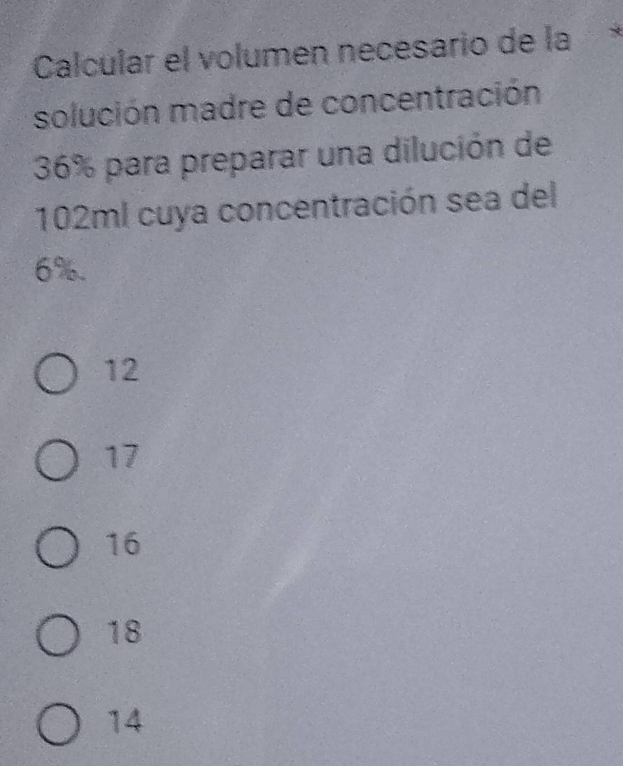 Calcular el volumen necesario de la
solución madre de concentración
36% para preparar una dilución de
102ml cuya concentración sea del
6%.
12
17
16
18
14