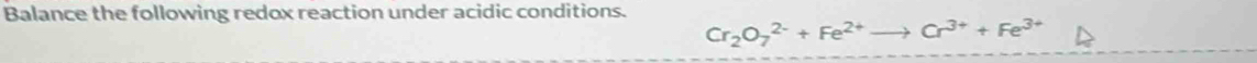 Balance the following redox reaction under acidic conditions.
Cr_2O_7^((2-)+Fe^2+) Cr^(3+)+Fe^(3+)