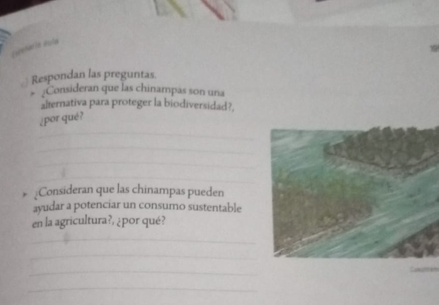 Eieharia áula 
Respondan las preguntas 
* ¿Consideran que las chinampas son una 
alternativa para proteger la biodiversidad?, 
_ 
¿por qué? 
_ 
_ 
_ 
;Consideran que las chinampas pueden 
ayudar a potenciar un consumo sustentable 
en la agricultura?, ¿por qué? 
_ 
_ 
_ 
_