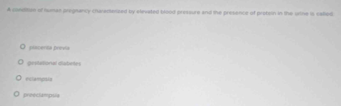 A condition of human pregnancy characterized by elevated blood pressure and the presence of protein in the urine is called
placerita previa
gestational dlabetes
eclampsia
preeclampsia