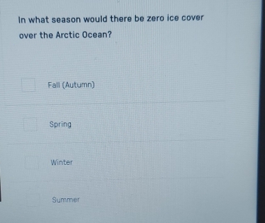 In what season would there be zero ice cover
over the Arctic Ocean?
Fall (Autumn)
Spring
Winter
Summer