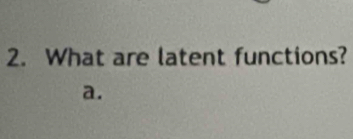 What are latent functions? 
a.