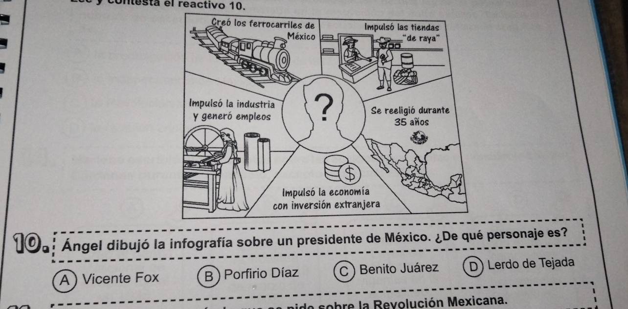 contestá el reactivo 10.
N06: Ángel dibujó la infografía sobre un presidente de México. ¿De qué personaje es?
A ) Vicente Fox B ) Porfirio Díaz C ) Benito Juárez D) Lerdo de Tejada
ide sobre la Revolución Mexicana.