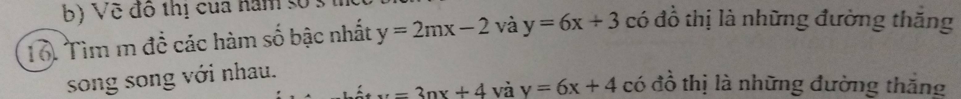 Về đô thị của nam số s 
Tổ. Tìm m đề các hàm số bậc nhất y=2mx-2 và y=6x+3 có đồ thị là những đường thăng 
song song với nhau.
x=3nx+4 và y=6x+4 có đồ thị là những đường thăng