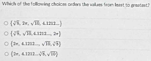 Which of the following choices orders the values from least to greatest?
 sqrt[3](8),2π ,sqrt(10),4.1212...
 sqrt[3](8),sqrt(10),4.1212...,2π 
 2π ,4.1212...,sqrt(10),sqrt[3](8)
 2π ,4.1212...sqrt[3](8),sqrt(10)