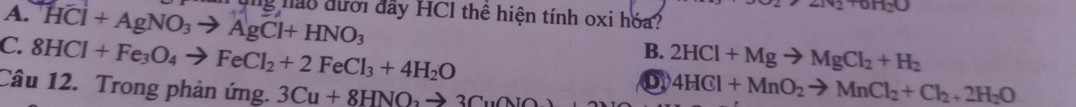20
A. HCl+AgNO_3to AgCl+HNO_3 g hào đưới đây HCl thể hiện tính oxi hóa?
C. 8HCl+Fe_3O_4to FeCl_2+2FeCl_3+4H_2O
B. 2HCl+Mgto MgCl_2+H_2
Câu 12. Trong phản ứng. 3Cu+8HNO_3to 3CuO
4HCl+MnO_2to MnCl_2+Cl_2+2H_2O
