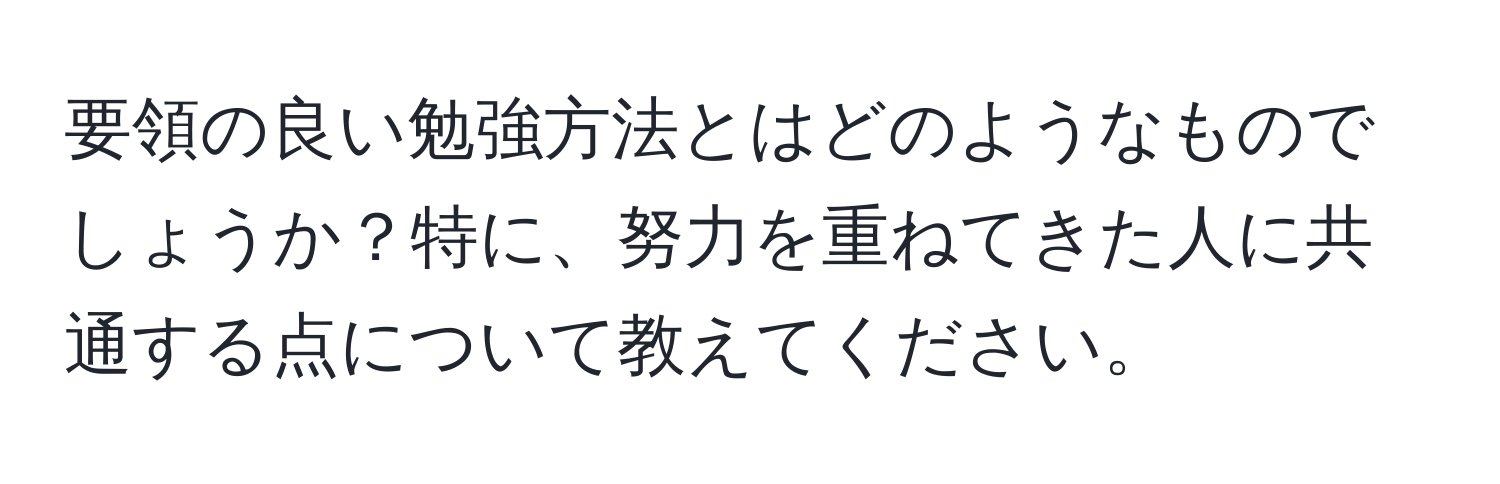 要領の良い勉強方法とはどのようなものでしょうか？特に、努力を重ねてきた人に共通する点について教えてください。