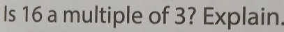 Ils 16 a multiple of 3? Explain.