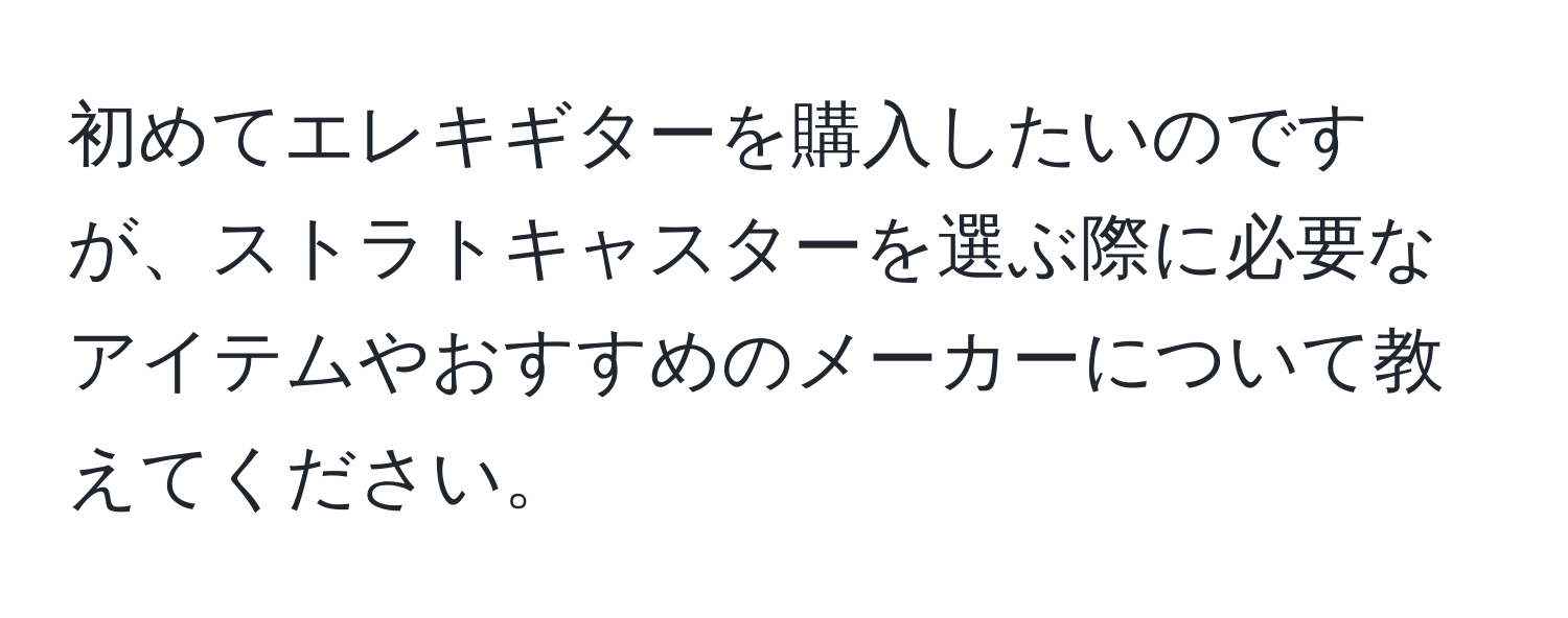 初めてエレキギターを購入したいのですが、ストラトキャスターを選ぶ際に必要なアイテムやおすすめのメーカーについて教えてください。