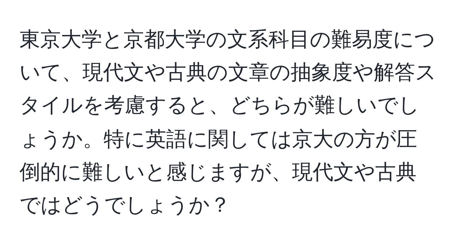 東京大学と京都大学の文系科目の難易度について、現代文や古典の文章の抽象度や解答スタイルを考慮すると、どちらが難しいでしょうか。特に英語に関しては京大の方が圧倒的に難しいと感じますが、現代文や古典ではどうでしょうか？