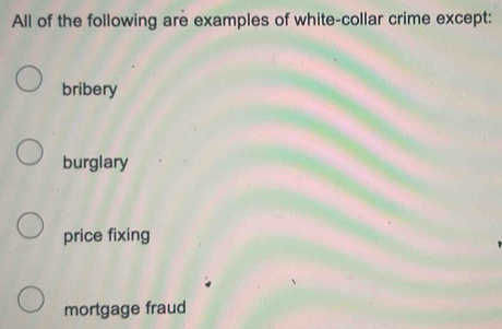 All of the following are examples of white-collar crime except:
bribery
burglary
price fixing
mortgage fraud