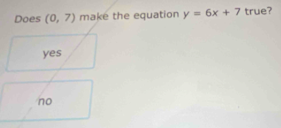 Does (0,7) make the equation y=6x+7 true?
yes
no