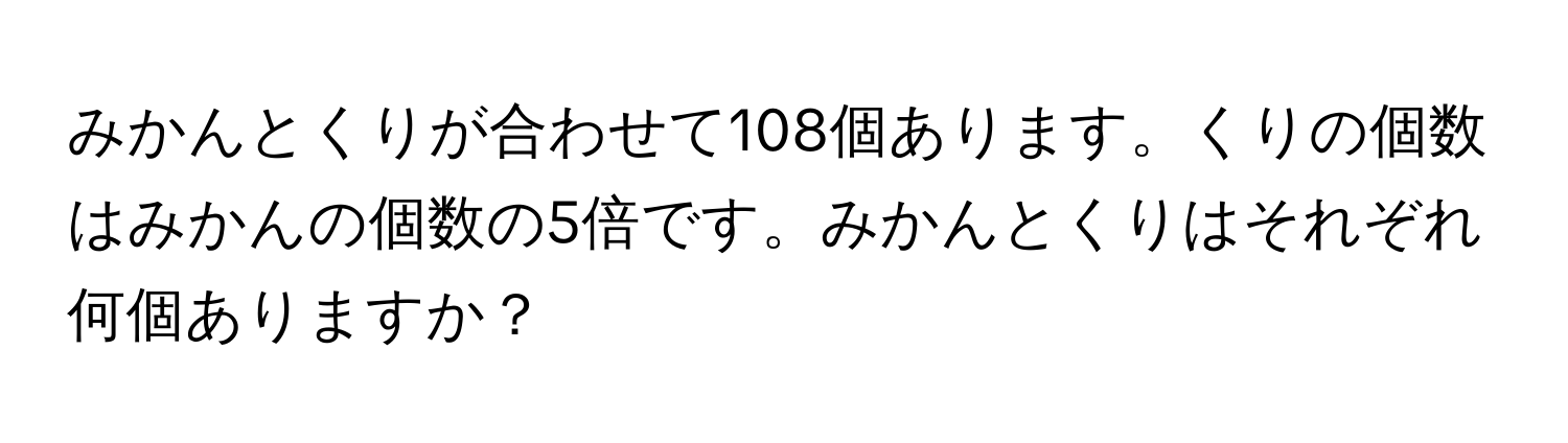 みかんとくりが合わせて108個あります。くりの個数はみかんの個数の5倍です。みかんとくりはそれぞれ何個ありますか？