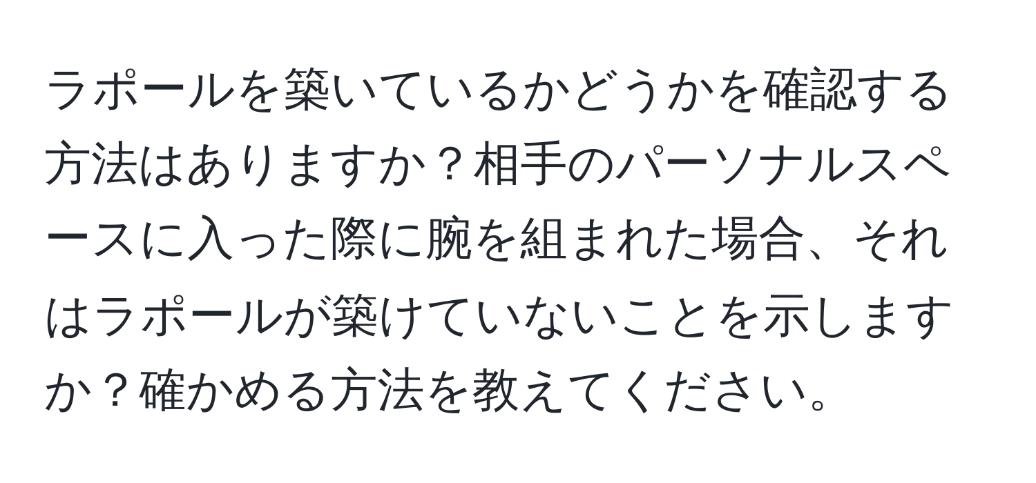 ラポールを築いているかどうかを確認する方法はありますか？相手のパーソナルスペースに入った際に腕を組まれた場合、それはラポールが築けていないことを示しますか？確かめる方法を教えてください。