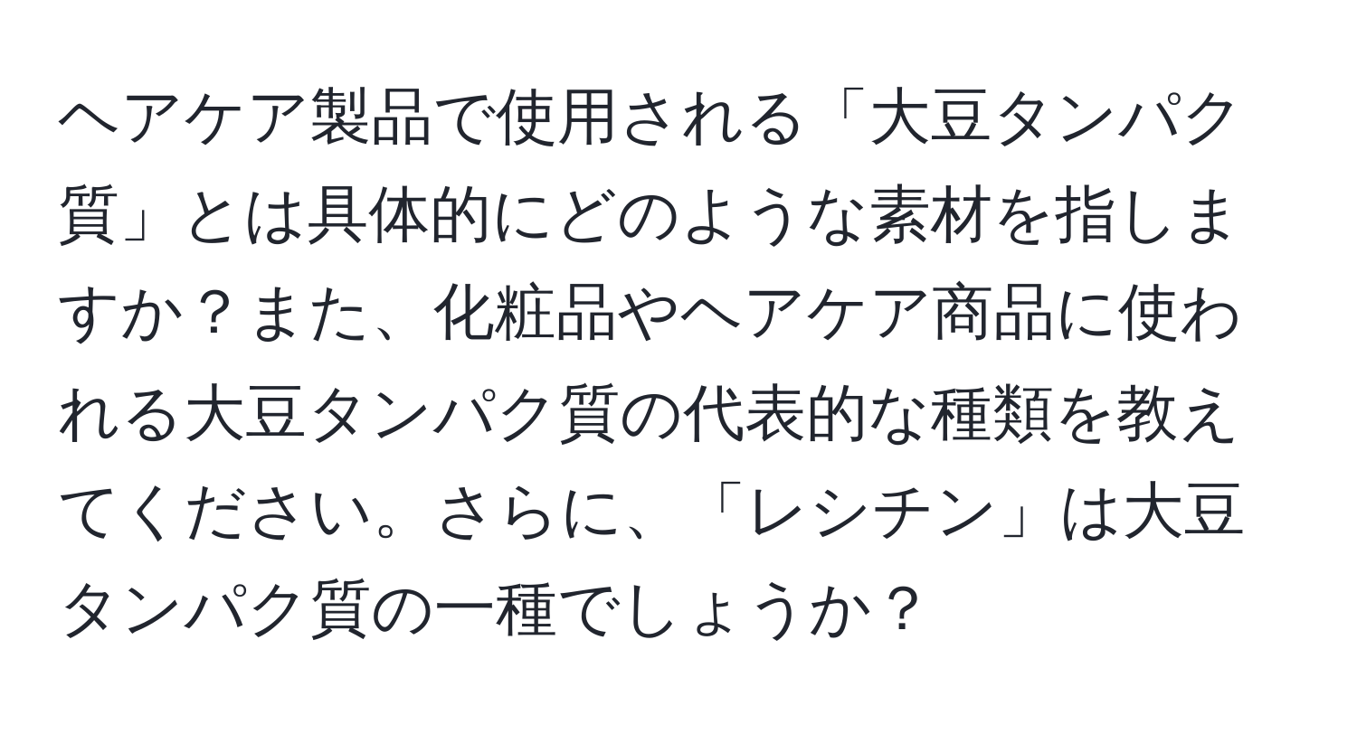 ヘアケア製品で使用される「大豆タンパク質」とは具体的にどのような素材を指しますか？また、化粧品やヘアケア商品に使われる大豆タンパク質の代表的な種類を教えてください。さらに、「レシチン」は大豆タンパク質の一種でしょうか？