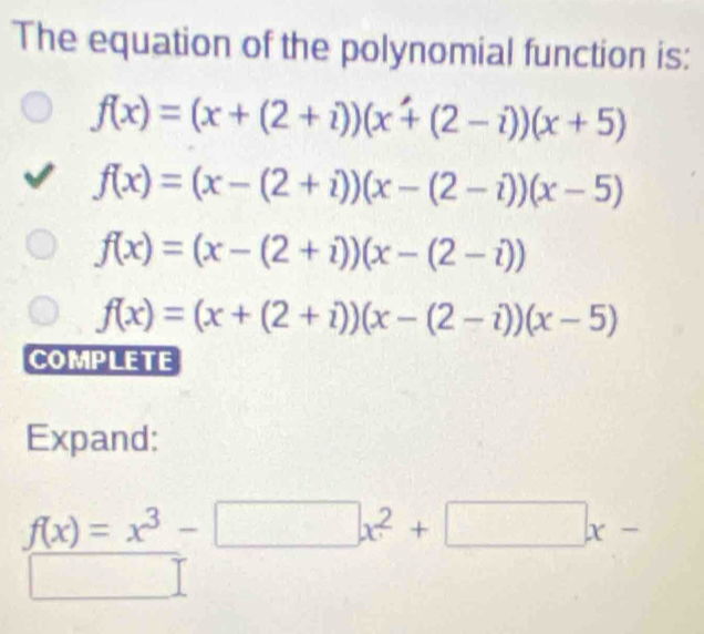 The equation of the polynomial function is:
f(x)=(x+(2+i))(x+(2-i))(x+5)
f(x)=(x-(2+i))(x-(2-i))(x-5)
f(x)=(x-(2+i))(x-(2-i))
f(x)=(x+(2+i))(x-(2-i))(x-5)
COMPLETE
Expand:
f(x)=x^3-□ x^2+□ x-