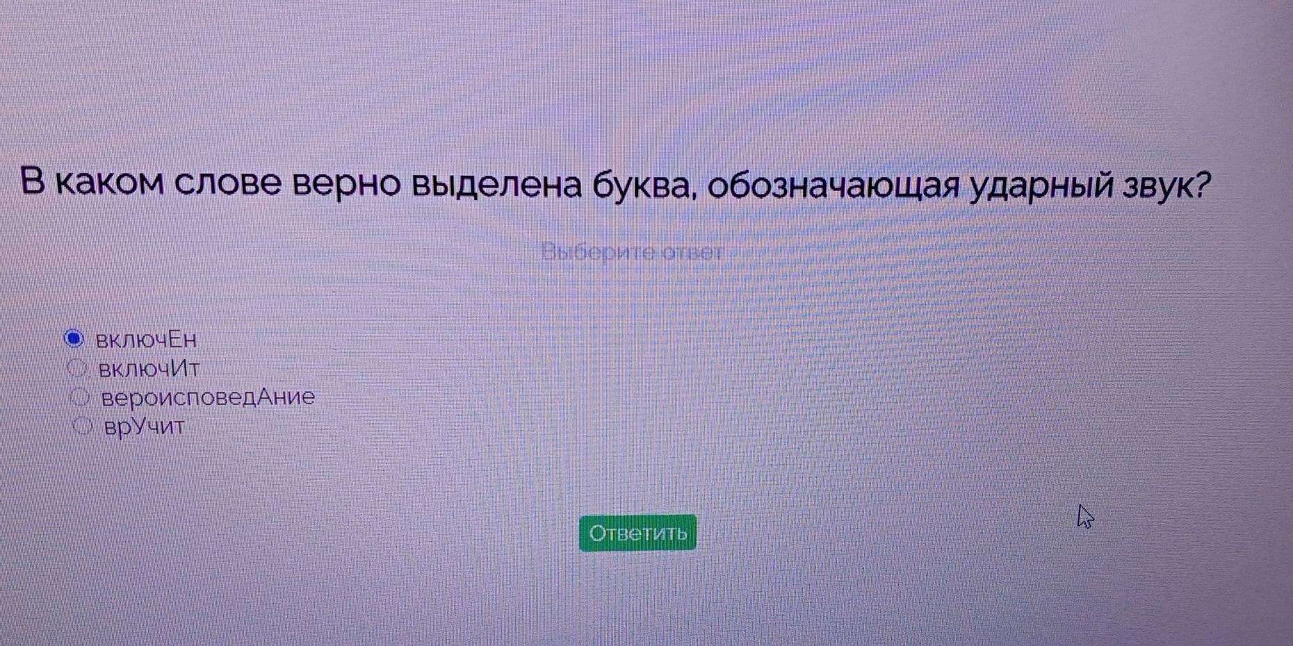 В каком слове верно выделена буква, обозначаюшая ударный звук?
Выберите ответ
включЕн
включИт
вероисповедАние
врУчит
Oтветить