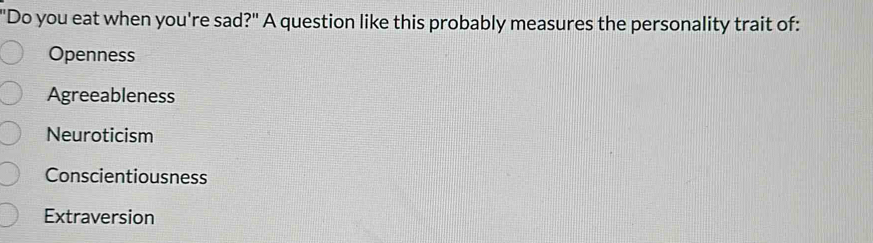 'Do you eat when you're sad?" A question like this probably measures the personality trait of:
Openness
Agreeableness
Neuroticism
Conscientiousness
Extraversion