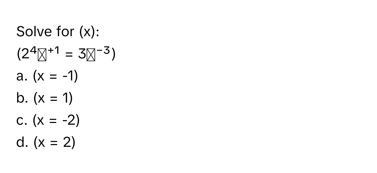 Solve for (x): 
(2⁴ˣ⁺¹ = 3ˣ⁻³)
a. (x = -1)
b. (x = 1)
c. (x = -2)
d. (x = 2)