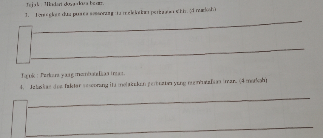 Tajuk : Hindari dosa-dosa besar. 
3. Terangkan dua punca seseorang itu melakukan perbuatan sihir. (4 markah) 
_ 
_ 
Tajuk : Perkara yang membatalkan iman. 
4. Jelaskan dua faktor sescorang itu melakukan perbuatan yang membatalkan iman. (4 markah) 
_ 
_