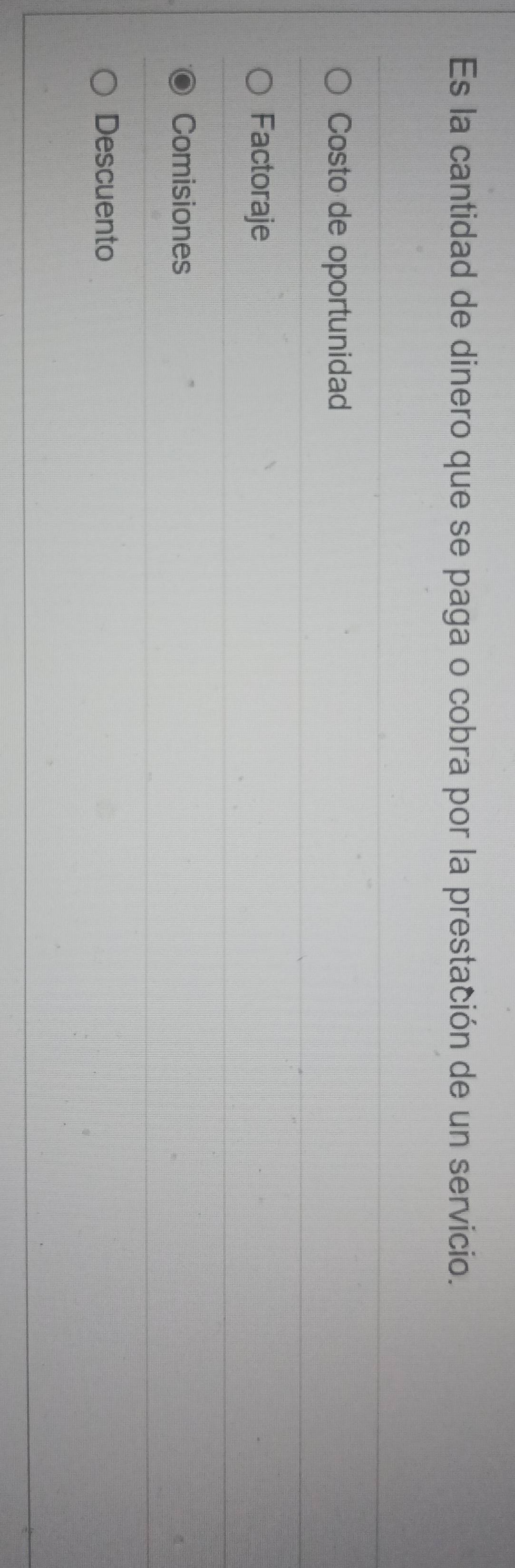 Es la cantidad de dinero que se paga o cobra por la prestación de un servicio.
Costo de oportunidad
Factoraje
Comisiones
Descuento