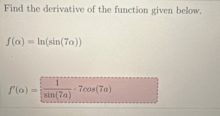 Find the derivative of the function given below.
f(alpha )=ln (sin (7alpha ))
f'(alpha )= 1/sin (7alpha ) · 7cos (7alpha )