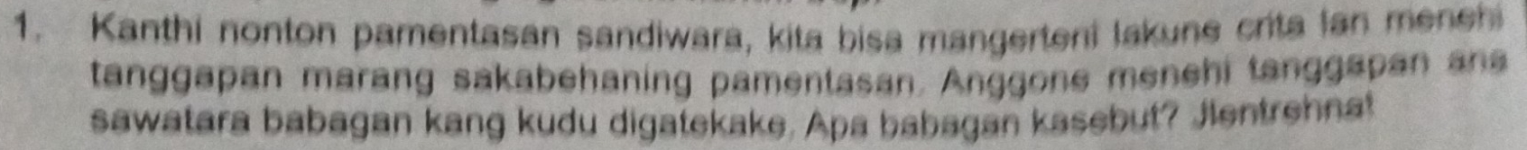 Kanthi nonton pamentasan sandiwara, kita bisa mangerteni lakune crita lan menehi 
tanggapan marang sakabehaning pamentasan. Anggone menehi tanggapan ana 
sawatara babagan kang kudu digatekake. Apa babagan kasebut? Jlentrehnat