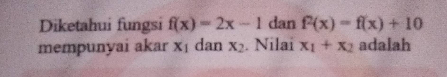 Diketahui fungsi f(x)=2x-1 dan f^2(x)=f(x)+10
mempunyai akar x_1 dan X_2. Nilaí x_1+x_2 adalah