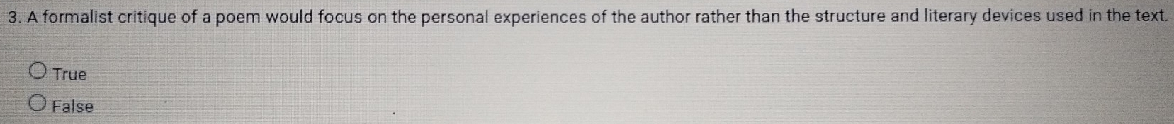 A formalist critique of a poem would focus on the personal experiences of the author rather than the structure and literary devices used in the text.
True
False