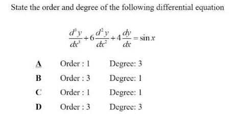 State the order and degree of the following differential equation
 d^3y/dx^3 +6 d^2y/dx^2 +4 dy/dx =sin x
A Order : 1 Degree: 3
B Order : 3 Degree: 1
C Order : 1 Degree : 1
D Order : 3 Degree: 3