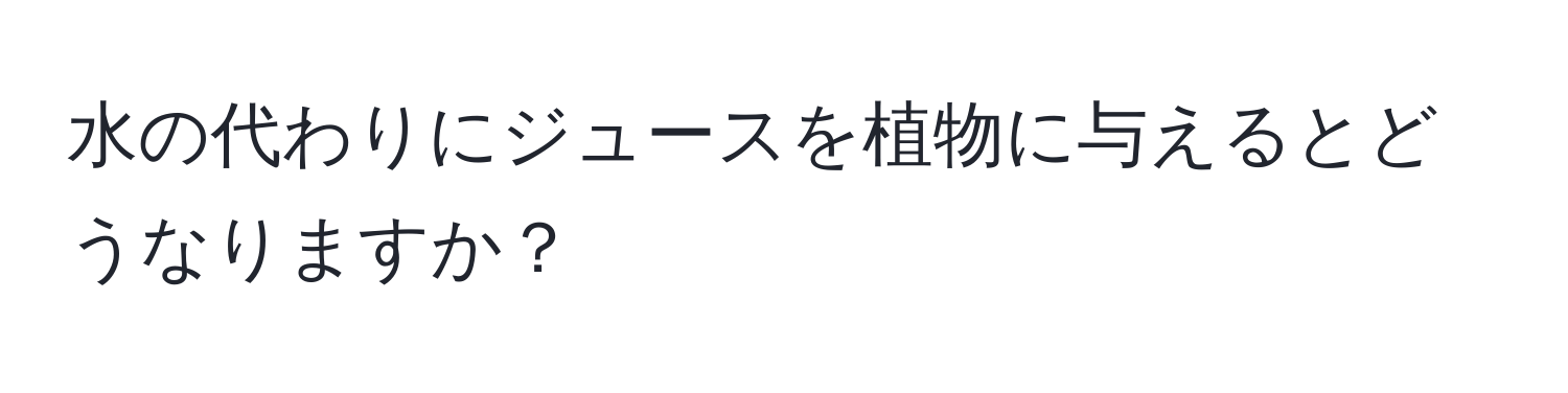 水の代わりにジュースを植物に与えるとどうなりますか？